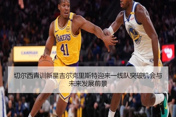 切尔西青训新星吉尔克里斯特迎来一线队突破机会与未来发展前景
