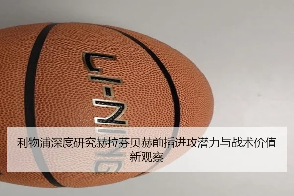 利物浦深度研究赫拉芬贝赫前插进攻潜力与战术价值新观察