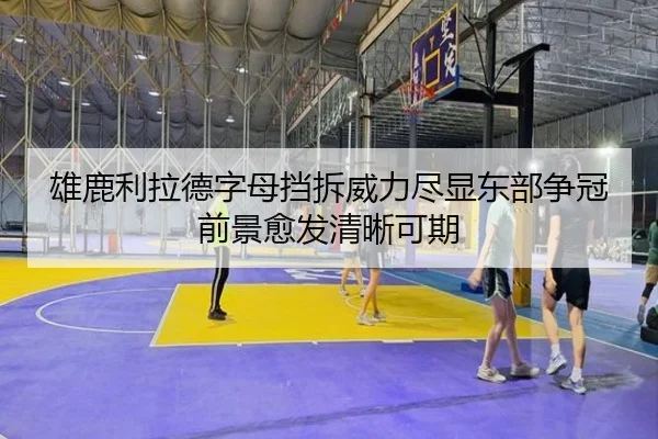 雄鹿利拉德字母挡拆威力尽显东部争冠前景愈发清晰可期